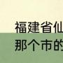 福建省仙游县属于哪个市（仙游县是那个市的）