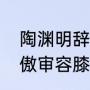 陶渊明辞官宁耕田原文（从南窗以寄傲审容膝之易安的原文）