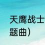 天鹰战士主题曲谁唱的（日本战记主题曲）