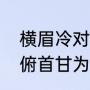 横眉冷对千夫俯首甘为孺子牛全诗（俯首甘为孺子牛是什么意思）