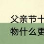 父亲节十大最佳礼物（送父亲节的礼物什么更合适）