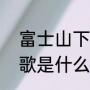 富士山下是粤语歌吗（富士山下这首歌是什么歌曲，听着好熟悉）