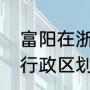 富阳在浙江什么水平（浙江省富阳市行政区划）