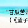“甘瓜苦蒂天下物无全美”是什么意思（《孟子》里甘瓜苦蒂的下一句）