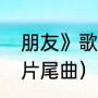 朋友》歌词田震的《干杯（干杯朋友片尾曲）
