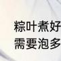 粽叶煮好后可以泡一夜吗（干的粽叶需要泡多久）