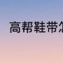 高帮鞋带怎么系（高帮鞋带怎么系）