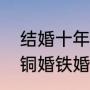 结婚十年是什么婚（什么是金婚银婚铜婚铁婚）
