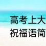 高考上大学祝福语简短（高考好成绩祝福语简短）