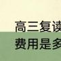 高三复读的学费要多少（高考复读的费用是多少）