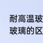 耐高温玻璃有几种（高温玻璃和钢化玻璃的区别）