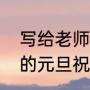 写给老师的元旦祝福语简短（给老师的元旦祝福语怎么写）