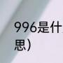 996是什麼意思（996工作制什么意思）