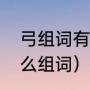 弓组词有什么词能组的有的（弓字怎么组词）