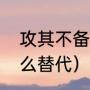 攻其不备的意思（攻其不备可以用什么替代）