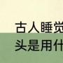 古人睡觉的木枕头叫什么（古人的枕头是用什么做的）