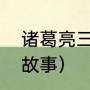 诸葛亮三个故事（诸葛亮荡气回肠的故事）