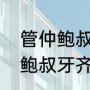管仲鲍叔牙齐桓公之间的故事（管仲鲍叔牙齐桓公之间的故事）