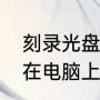 刻录光盘后为什么不显示文件（光盘在电脑上读不出来怎么办）