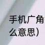 手机广角镜头是什么意思（广角是什么意思）
