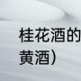 桂花酒的做法（桂花酒是用米酒还是黄酒）