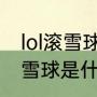 lol滚雪球什么意思（英雄联盟里的滚雪球是什么意思）
