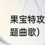 果宝特攻1到4季主题曲（果宝特攻主题曲歌）
