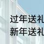 过年送礼送什么实惠又大方排行榜（新年送礼礼品排行榜）