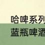 哈啤系列有多少品牌（为什么哈尔滨蓝瓶啤酒不生产了）