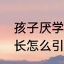 孩子厌学在家如何挽救（孩子厌学家长怎么引导李玫瑾）