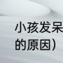 小孩发呆走神咋回事（孩子发呆走神的原因）