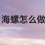 海螺怎么做成口哨（海螺怎么发声音）