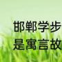 邯郸学步寓言故事完整版（邯郸学步是寓言故事）