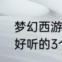 梦幻西游运气超好的游戏名字（梦幻好听的3个字的名字）