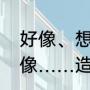 好像、想象的区别是什么（用……好像……造句子）