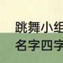 跳舞小组要取个什么名字（霸气舞团名字四字）
