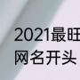 2021最旺大家族群名字（好听的家族网名开头，许多人都要取一样的那种）