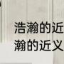 浩瀚的近义词是辽阔还是宽阔吗（浩瀚的近义词和反义词）