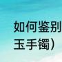如何鉴别和田玉手镯（如何鉴别和田玉手镯）