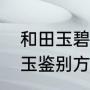 和田玉碧玉不会有矿点吗（和田玉碧玉鉴别方法）