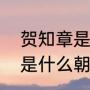 贺知章是初唐还是盛唐诗人（贺知章是什么朝代的人，还写过什么诗）