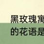 黑玫瑰寓意（黑色玫瑰叫什么名字她的花语是什么）