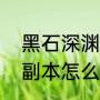 黑石深渊门口小怪几级的（黑石深渊副本怎么走boss在哪路线攻略）