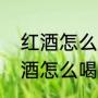 红酒怎么喝是正确的（长城干红葡萄酒怎么喝才好）