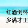 红酒倒杯中多少合适（红酒应该要倒多满才正确）