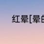 红晕[晕的读音]（红晕什么意思）