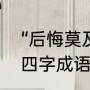 “后悔莫及”是什么意思（后悔莫及是四字成语不是）