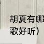 胡夏有哪些好听的歌（胡夏唱的哪些歌好听）