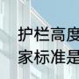 护栏高度国家标准是多少护栏高度国家标准是（一般护栏高度为多少）