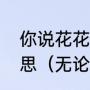 你说花花世界不必当真歌词是什么意思（无论怎么讲我都觉得虚伪歌名）